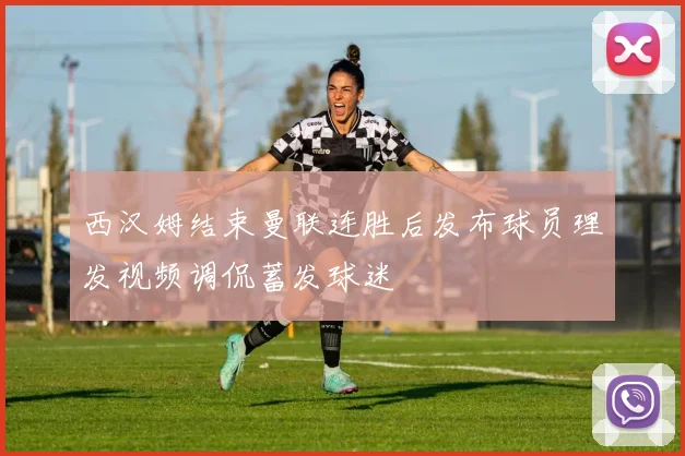 西汉姆结束曼联连胜后发布球员理发视频调侃蓄发球迷