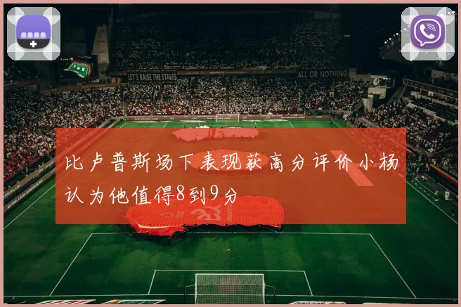 比卢普斯场下表现获高分评价小杨认为他值得8到9分