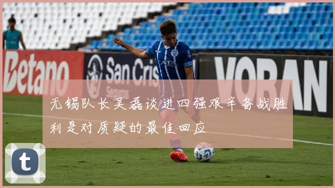 无锡队长吴磊谈进四强艰辛备战胜利是对质疑的最佳回应
