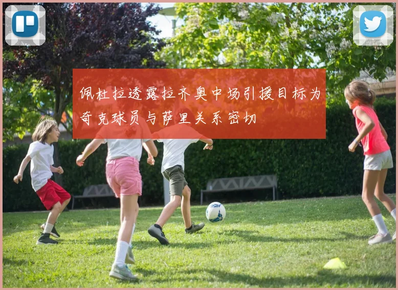佩杜拉透露拉齐奥中场引援目标为奇克球员与萨里关系密切