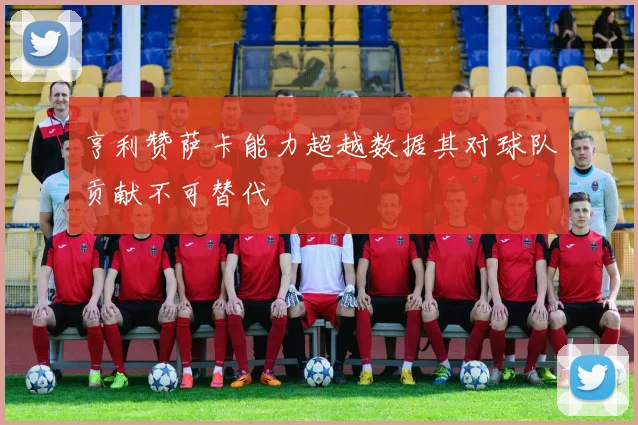 亨利赞萨卡能力超越数据其对球队贡献不可替代