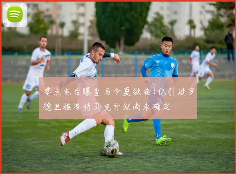 零点电台曝皇马今夏欲花1亿引进罗德里施洛特贝克计划尚未确定