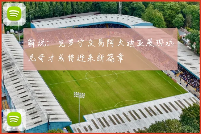 解说：克罗宁交易阿夫迪亚展现远见奇才或将迎来新篇章