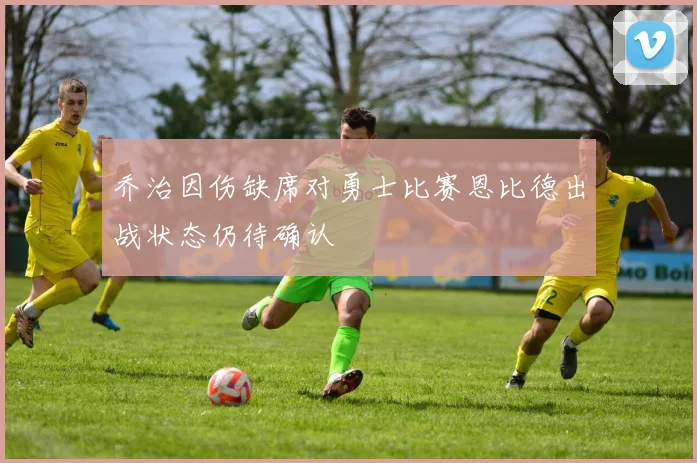 乔治因伤缺席对勇士比赛恩比德出战状态仍待确认