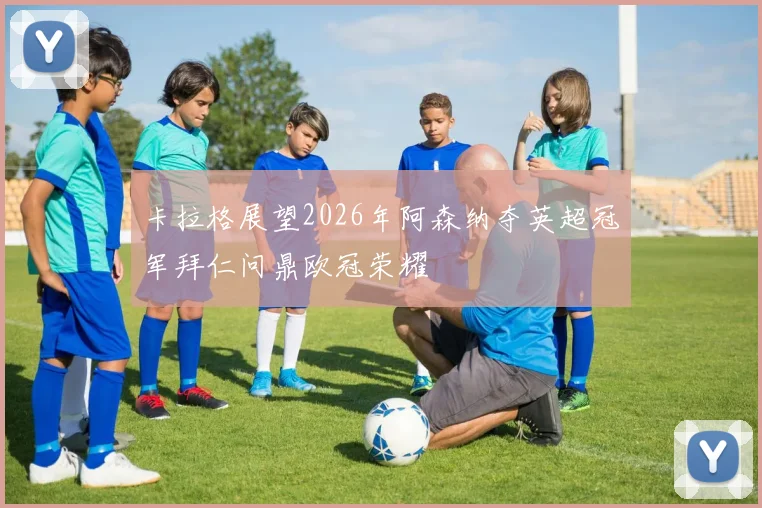 卡拉格展望2026年阿森纳夺英超冠军拜仁问鼎欧冠荣耀