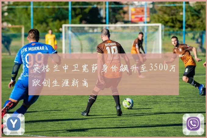 英格兰中卫宽萨身价飙升至3500万欧创生涯新高