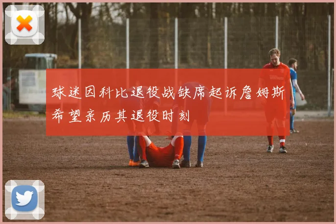 球迷因科比退役战缺席起诉詹姆斯希望亲历其退役时刻