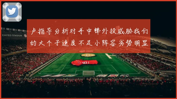 卢指导分析对手中锋外投威胁我们的大个子速度不足小阵容劣势明显