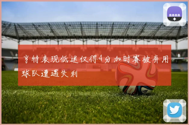 亨特表现低迷仅得4分加时赛被弃用球队遭遇失利