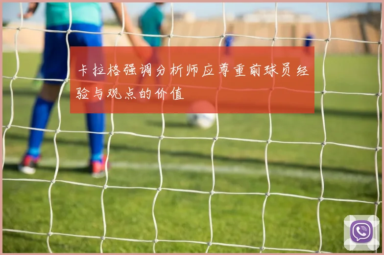 卡拉格强调分析师应尊重前球员经验与观点的价值