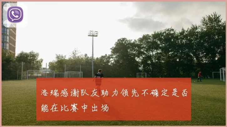 洛瑞感谢队友助力领先不确定是否能在比赛中出场