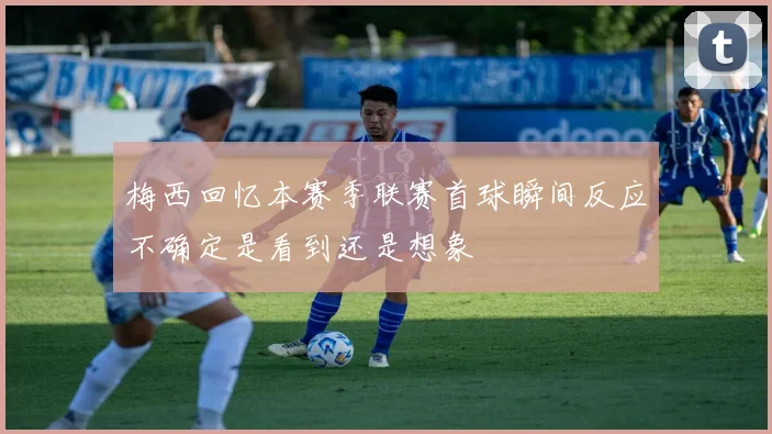 梅西回忆本赛季联赛首球瞬间反应不确定是看到还是想象
