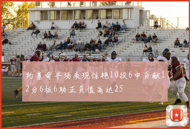约基奇半场表现惊艳10投6中贡献12分6板6助正负值高达25