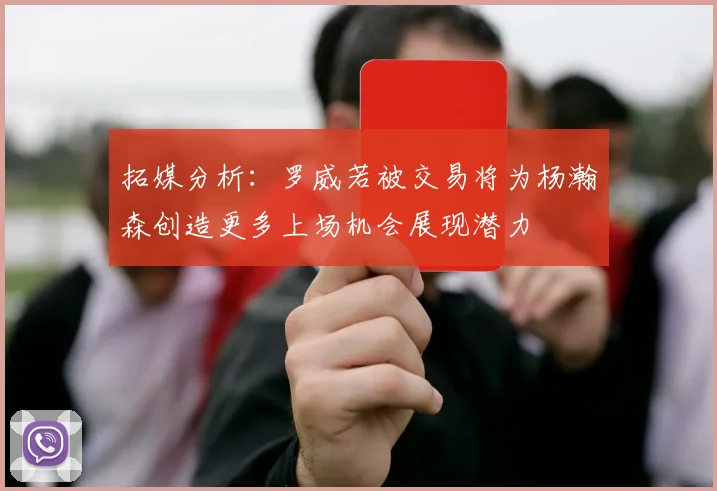 拓媒分析：罗威若被交易将为杨瀚森创造更多上场机会展现潜力
