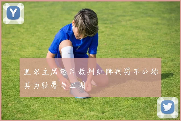 里尔主席怒斥裁判红牌判罚不公称其为耻辱与丑闻