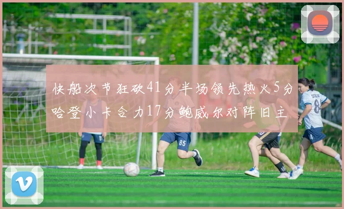 快船次节狂砍41分半场领先热火5分哈登小卡合力17分鲍威尔对阵旧主贡献13分