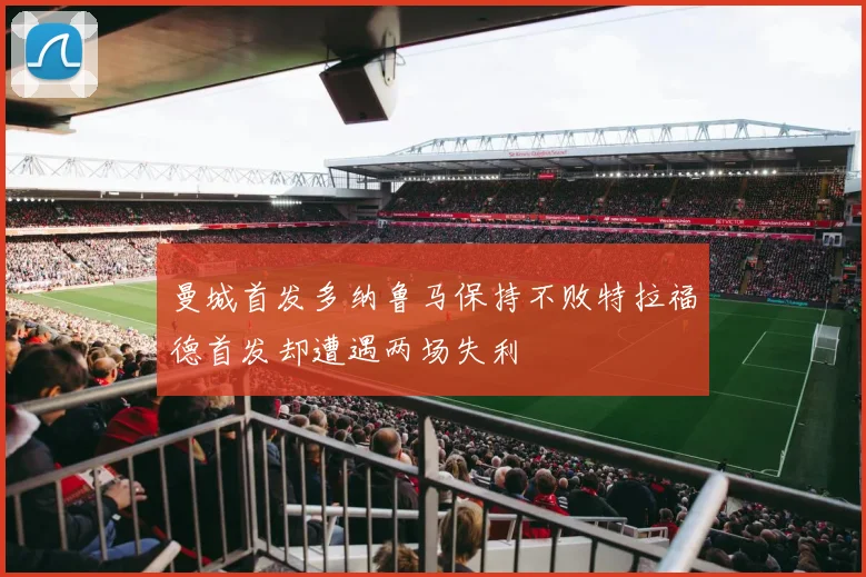 曼城首发多纳鲁马保持不败特拉福德首发却遭遇两场失利