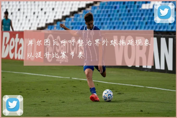 库尔图瓦呼吁整治界外球拖延现象以提升比赛节奏